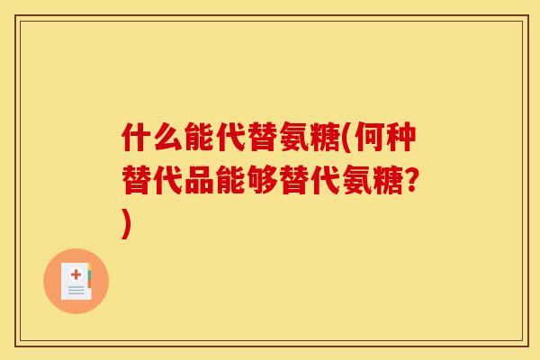 什么能代替氨糖(何种替代品能够替代氨糖？)