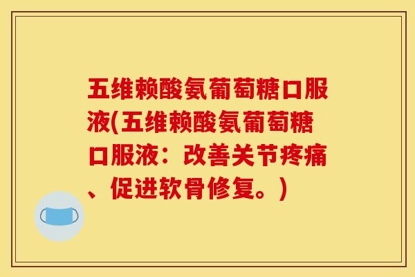 五维赖酸氨葡萄糖口服液(五维赖酸氨葡萄糖口服液：改善关节、促进软骨修复。)