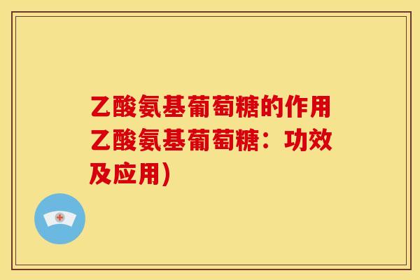 乙酸氨基葡萄糖的作用乙酸氨基葡萄糖：功效及应用)