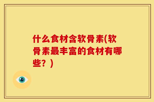 什么食材含软骨素(软骨素最丰富的食材有哪些？)