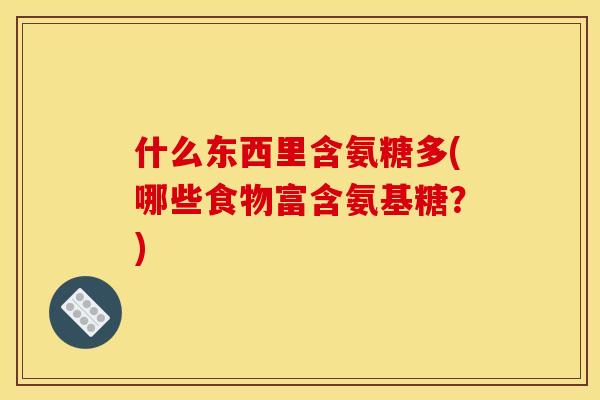 什么东西里含氨糖多(哪些食物富含氨基糖？)