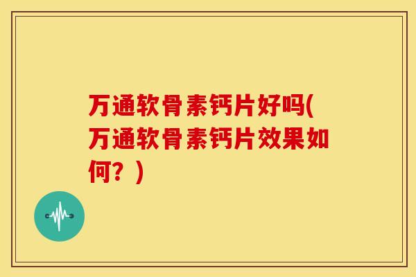 万通软骨素钙片好吗(万通软骨素钙片效果如何？)