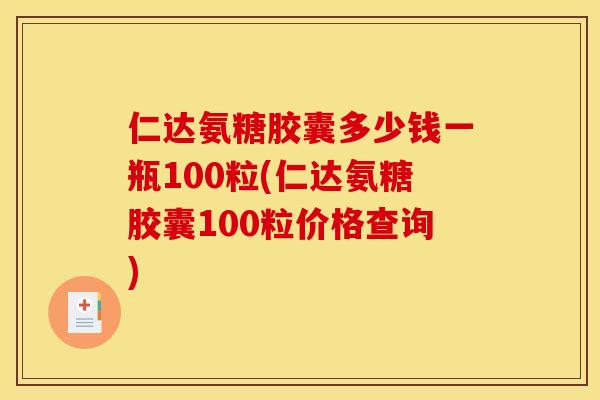 仁达氨糖胶囊多少钱一瓶100粒(仁达氨糖胶囊100粒价格查询)
