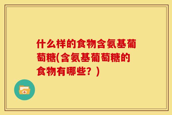 什么样的食物含氨基葡萄糖(含氨基葡萄糖的食物有哪些？)