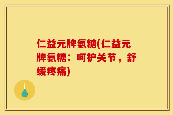 仁益元牌氨糖(仁益元牌氨糖：呵护关节，舒缓疼痛)
