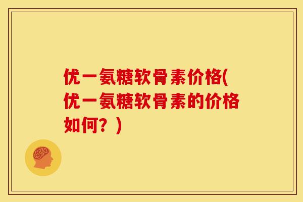 优一氨糖软骨素价格(优一氨糖软骨素的价格如何？)