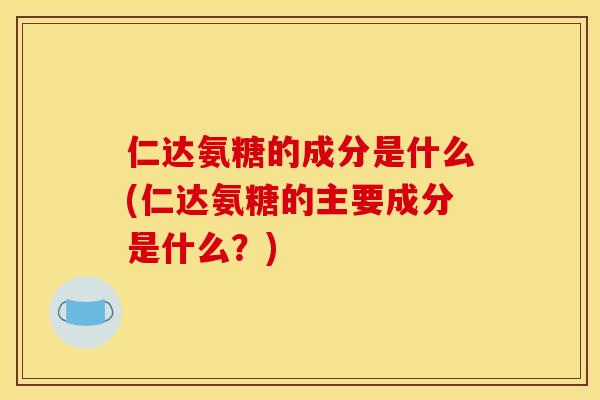 仁达氨糖的成分是什么(仁达氨糖的主要成分是什么？)