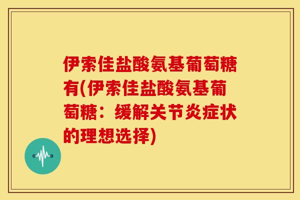 伊索佳盐酸氨基葡萄糖有(伊索佳盐酸氨基葡萄糖：缓解关节炎症状的理想选择)