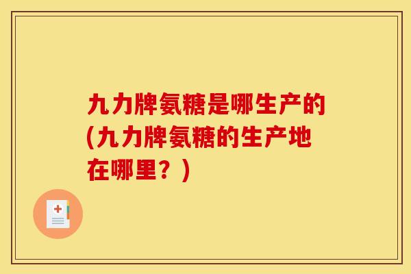 九力牌氨糖是哪生产的(九力牌氨糖的生产地在哪里？)