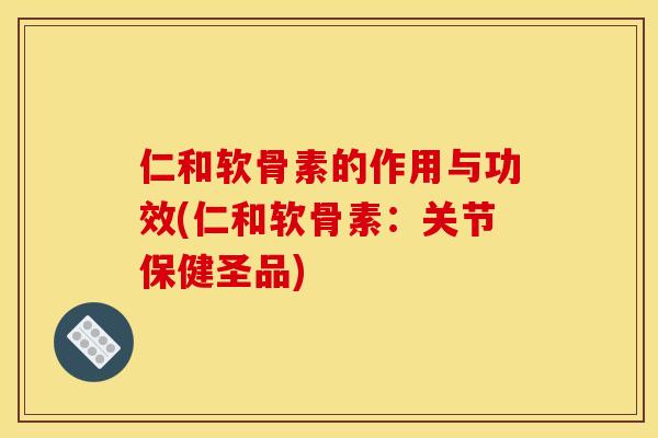 仁和软骨素的作用与功效(仁和软骨素:关节保健圣品) 仁和软骨素的作用与功效(仁和软骨素:关节保健圣品)