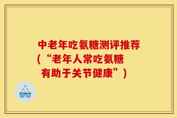 中老年吃氨糖测评推荐(“老年人常吃氨糖  有助于关节健康”)