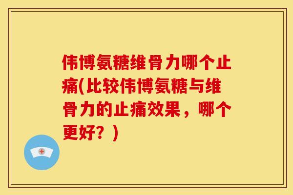 伟博氨糖维骨力哪个(比较伟博氨糖与维骨力的效果,哪个更好?) 伟博氨糖维骨力哪个(比较伟博氨糖与维骨力的效果,哪个更好?)