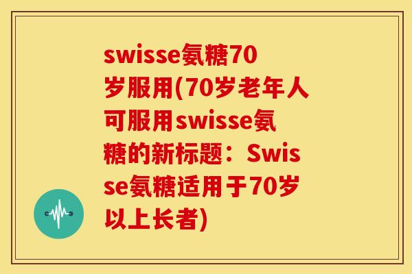 swisse氨糖70岁服用(70岁老年人可服用swisse氨糖的新标题：Swisse氨糖适用于70岁以上长者)