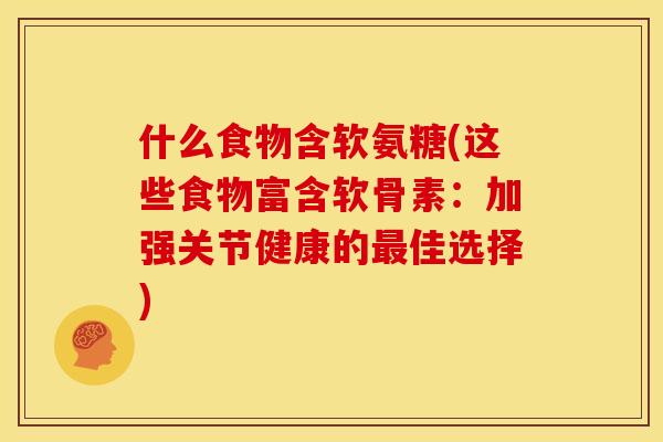 什么食物含软氨糖(这些食物富含软骨素：加强关节健康的最佳选择)