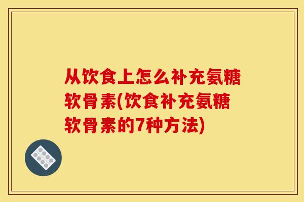 从饮食上怎么补充氨糖软骨素(饮食补充氨糖软骨素的7种方法)