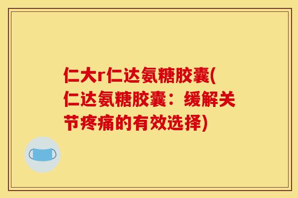 仁大r仁达氨糖胶囊(仁达氨糖胶囊:缓解关节的有效选择) 仁大r仁达氨糖胶囊(仁达氨糖胶囊:缓解关节的有效选择)