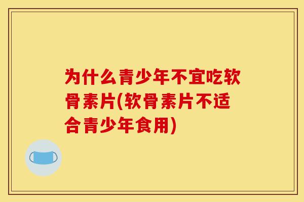 为什么青少年不宜吃软骨素片(软骨素片不适合青少年食用)
