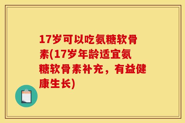 17岁可以吃氨糖软骨素(17岁年龄适宜氨糖软骨素补充，有益健康生长)
