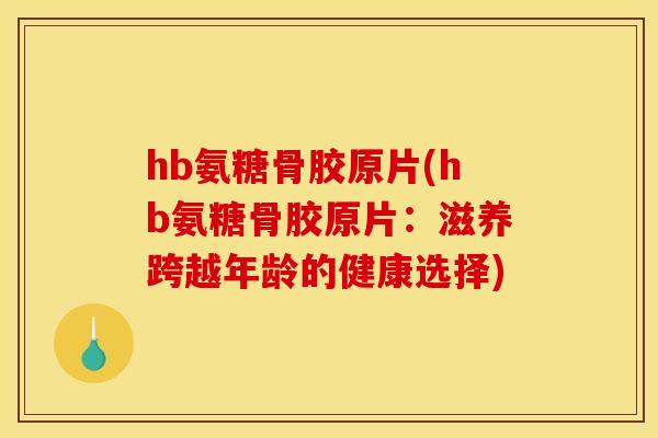 hb氨糖骨胶原片(hb氨糖骨胶原片:滋养跨越年龄的健康选择) hb氨糖骨胶原片(hb氨糖骨胶原片:滋养跨越年龄的健康选择)