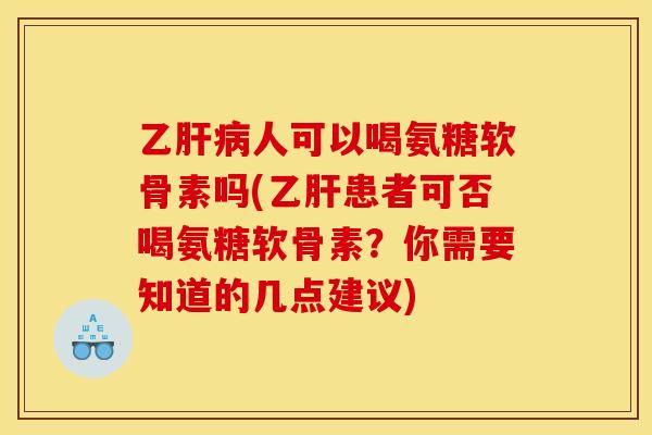 乙肝病人可以喝氨糖软骨素吗(乙肝患者可否喝氨糖软骨素？你需要知道的几点建议)
