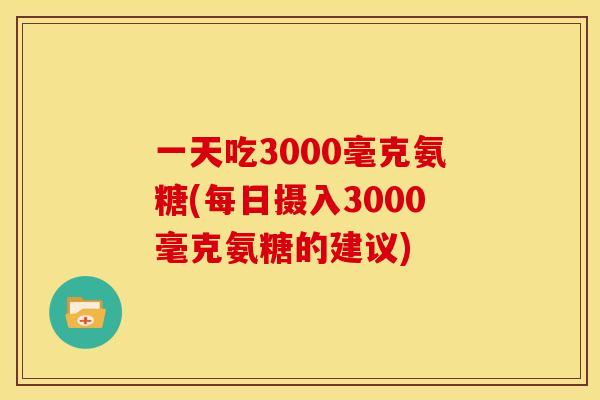 一天吃3000毫克氨糖(每日摄入3000毫克氨糖的建议)