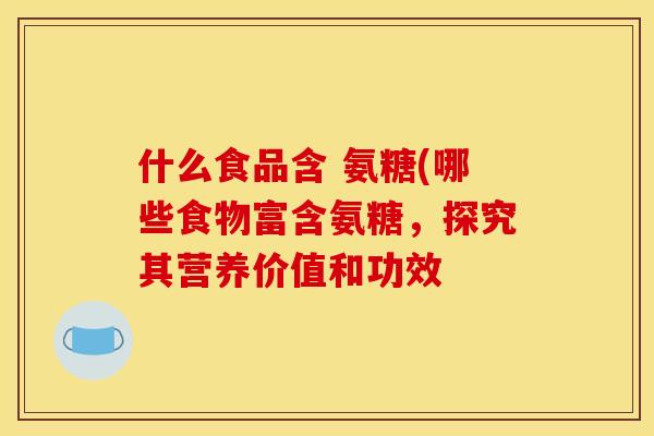 什么食品含 氨糖(哪些食物富含氨糖，探究其营养价值和功效