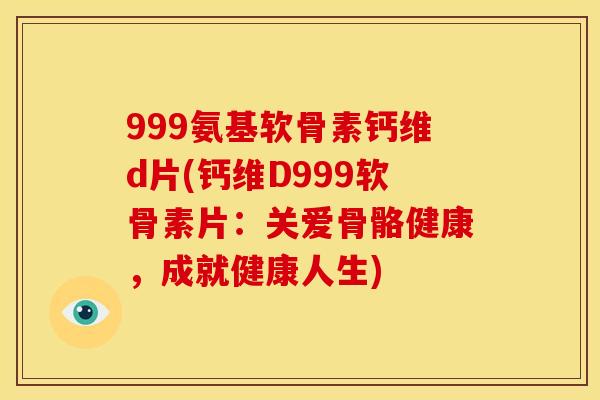 999氨基软骨素钙维d片(钙维D999软骨素片：关爱骨骼健康，成就健康人生)