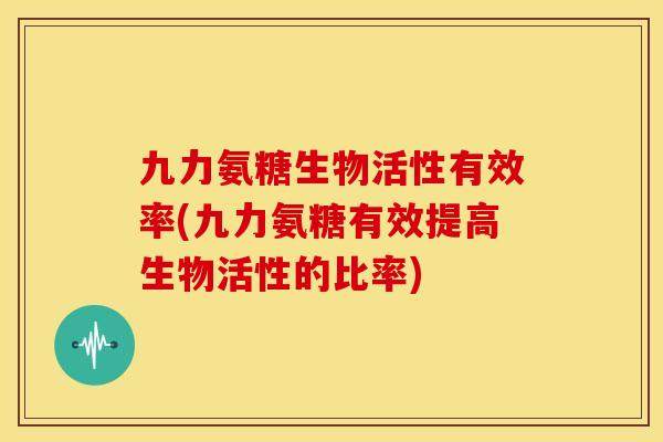 九力氨糖生物活性有效率(九力氨糖有效提高生物活性的比率)