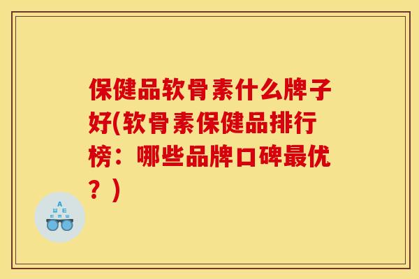保健品软骨素什么牌子好(软骨素保健品排行榜：哪些品牌口碑优？)