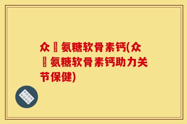 众莀氨糖软骨素钙(众莀氨糖软骨素钙助力关节保健)