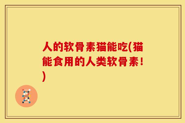 人的软骨素猫能吃(猫能食用的人类软骨素！)