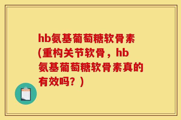 hb氨基葡萄糖软骨素(重构关节软骨，hb氨基葡萄糖软骨素真的有效吗？)