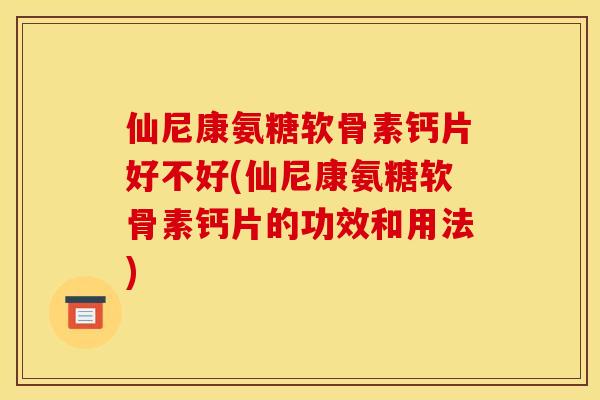 仙尼康氨糖软骨素钙片好不好(仙尼康氨糖软骨素钙片的功效和用法)