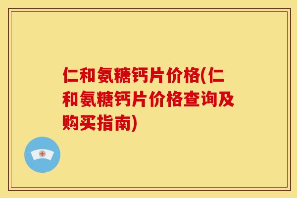 仁和氨糖钙片价格(仁和氨糖钙片价格查询及购买指南)