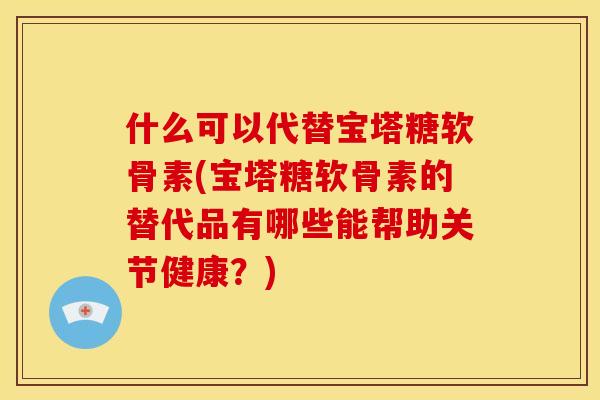 什么可以代替宝塔糖软骨素(宝塔糖软骨素的替代品有哪些能帮助关节健康？)