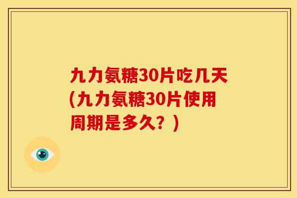 九力氨糖30片吃几天(九力氨糖30片使用周期是多久？)