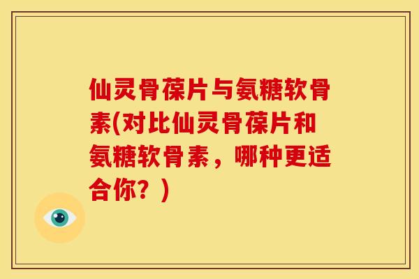 仙灵骨葆片与氨糖软骨素(对比仙灵骨葆片和氨糖软骨素，哪种更适合你？)