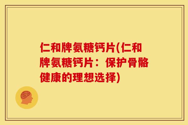 仁和牌氨糖钙片(仁和牌氨糖钙片：保护骨骼健康的理想选择)