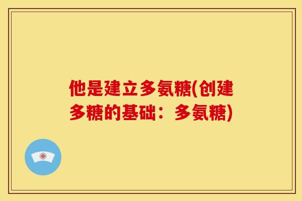 他是建立多氨糖(创建多糖的基础：多氨糖)
