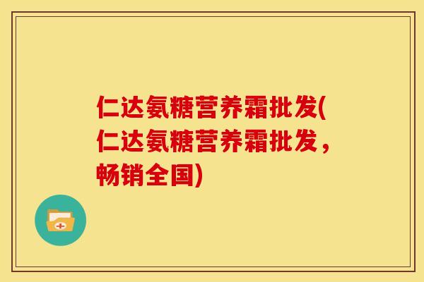 仁达氨糖营养霜批发(仁达氨糖营养霜批发，畅销全国)