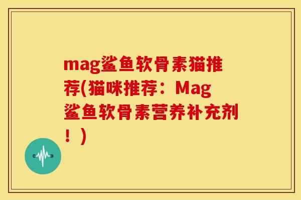 mag鲨鱼软骨素猫推荐(猫咪推荐：Mag鲨鱼软骨素营养补充剂！)