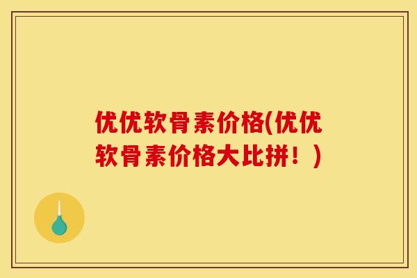 优优软骨素价格(优优软骨素价格大比拼！)