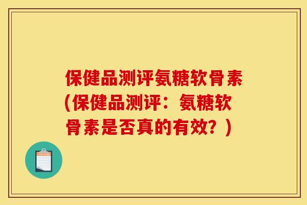 保健品测评氨糖软骨素(保健品测评：氨糖软骨素是否真的有效？)