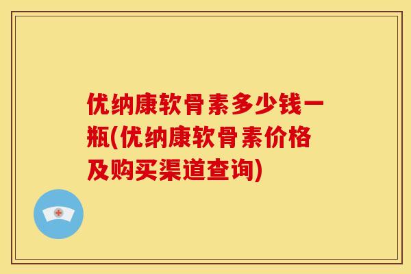 优纳康软骨素多少钱一瓶(优纳康软骨素价格及购买渠道查询)