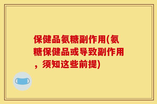保健品氨糖副作用(氨糖保健品或导致副作用，须知这些前提)
