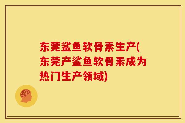 东莞鲨鱼软骨素生产(东莞产鲨鱼软骨素成为热门生产领域)