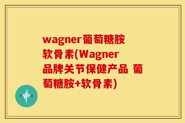 wagner葡萄糖胺软骨素(Wagner品牌关节保健产品 葡萄糖胺+软骨素)