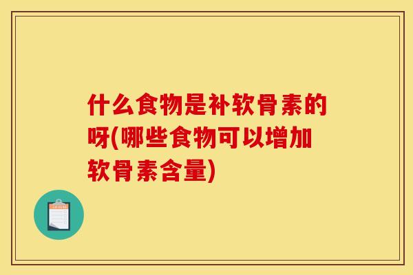 什么食物是补软骨素的呀(哪些食物可以增加软骨素含量) 什么食物是补软骨素的呀(哪些食物可以增加软骨素含量)
