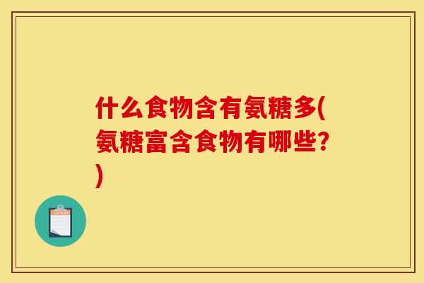 什么食物含有氨糖多(氨糖富含食物有哪些？)