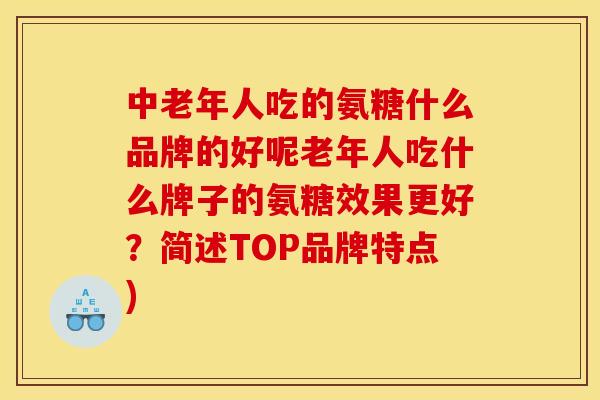 中老年人吃的氨糖什么品牌的好呢老年人吃什么牌子的氨糖效果更好？简述TOP品牌特点)